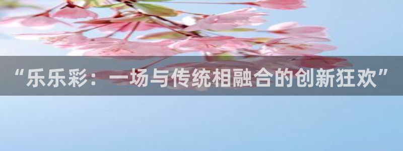鼎点娱乐：“乐乐彩：一场与传统相融合的创新狂欢”
