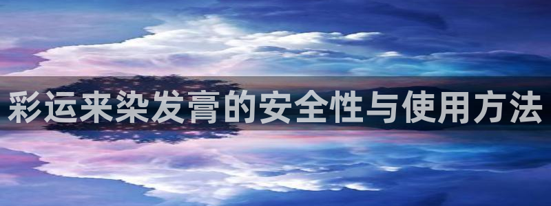 壹号电子娱乐app下载：彩运来染发膏的安全性与使用方法