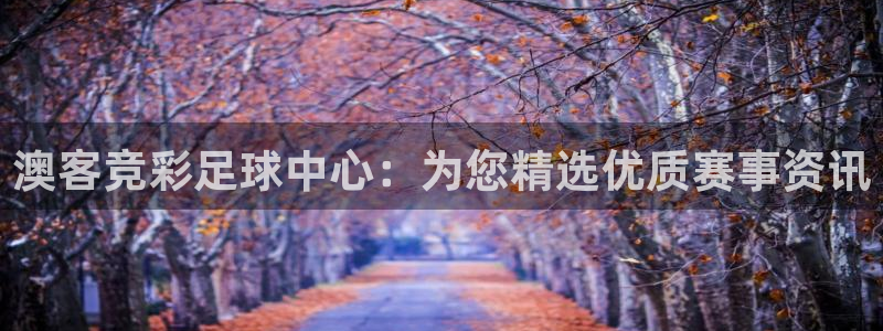 鼎点娱乐怎么下载：澳客竞彩足球中心：为您精选优质赛事资讯